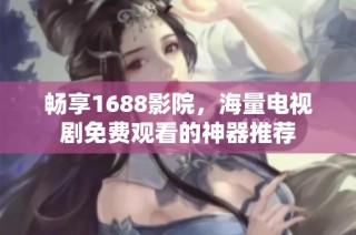 畅享1688影院，海量电视剧免费观看的神器推荐
