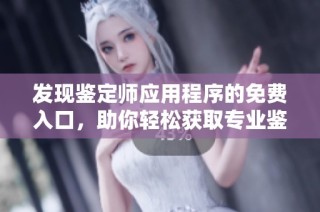 发现鉴定师应用程序的免费入口，助你轻松获取专业鉴定服务