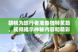 胡桃为旅行者准备独特奖励，视频揭示神秘内容和精彩瞬间