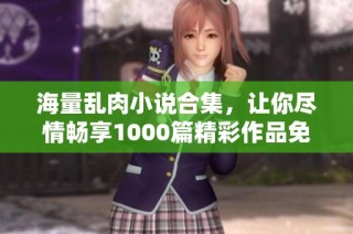 海量乱肉小说合集，让你尽情畅享1000篇精彩作品免费下载