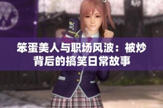 笨蛋美人与职场风波：被炒背后的搞笑日常故事