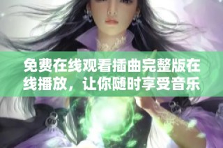 免费在线观看插曲完整版在线播放，让你随时享受音乐魅力