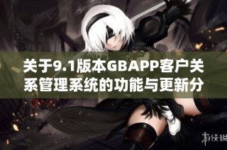 关于9.1版本GBAPP客户关系管理系统的功能与更新分析