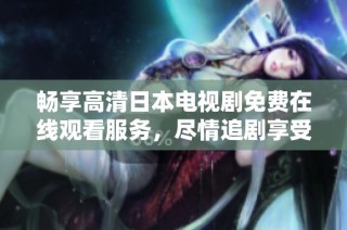 畅享高清日本电视剧免费在线观看服务，尽情追剧享受精彩时光