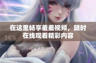在这里畅享羞羞视频，随时在线观看精彩内容