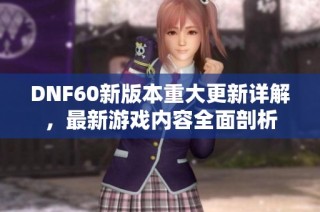 DNF60新版本重大更新详解，最新游戏内容全面剖析