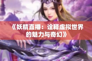 《妖精直播：诠释虚拟世界的魅力与奇幻》