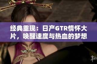 经典重现：日产GTR情怀大片，唤醒速度与热血的梦想