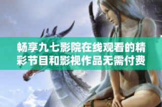 畅享九七影院在线观看的精彩节目和影视作品无需付费观看
