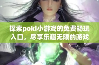 探索poki小游戏的免费畅玩入口，尽享乐趣无限的游戏体验