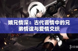 嫡兄情深：古代言情中的兄弟情谊与爱情交织