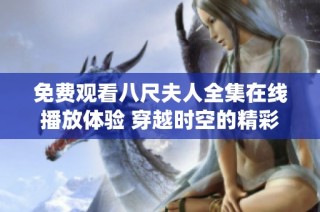 免费观看八尺夫人全集在线播放体验 穿越时空的精彩演绎等你来鉴赏