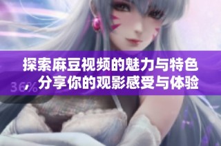 探索麻豆视频的魅力与特色，分享你的观影感受与体验