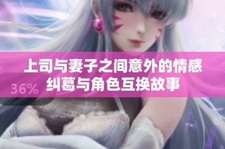 上司与妻子之间意外的情感纠葛与角色互换故事
