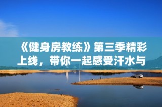 《健身房教练》第三季精彩上线，带你一起感受汗水与成长的魅力
