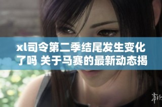 xl司令第二季结尾发生变化了吗 关于马赛的最新动态揭秘