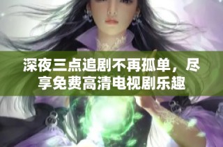 深夜三点追剧不再孤单，尽享免费高清电视剧乐趣