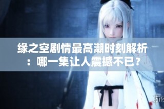 缘之空剧情最高潮时刻解析：哪一集让人震撼不已？