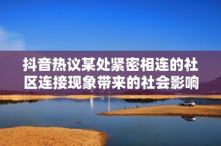 抖音热议某处紧密相连的社区连接现象带来的社会影响