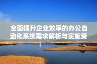全面提升企业效率的办公自动化系统需求解析与实施策略分享