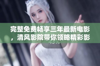完整免费畅享三年最新电影，清风影院带你领略精彩影院体验