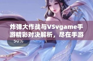 炸弹大作战与VSvgame手游精彩对决解析，尽在手游派网精彩呈现
