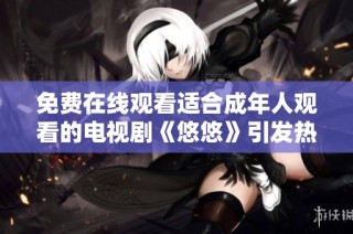 免费在线观看适合成年人观看的电视剧《悠悠》引发热议与关注