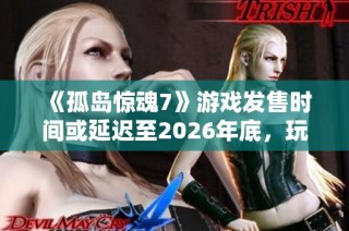 《孤岛惊魂7》游戏发售时间或延迟至2026年底，玩家期待再度推迟