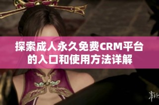 探索成人永久免费CRM平台的入口和使用方法详解