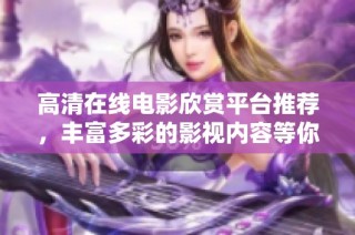 高清在线电影欣赏平台推荐，丰富多彩的影视内容等你来发现