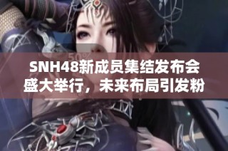 SNH48新成员集结发布会盛大举行，未来布局引发粉丝热烈期待
