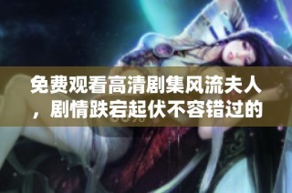 免费观看高清剧集风流夫人，剧情跌宕起伏不容错过的精彩演绎