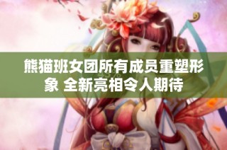 熊猫班女团所有成员重塑形象 全新亮相令人期待