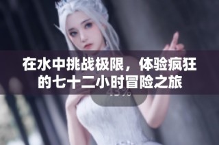 在水中挑战极限，体验疯狂的七十二小时冒险之旅