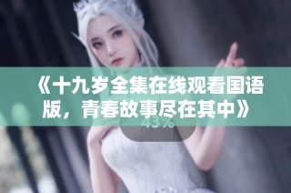 《十九岁全集在线观看国语版，青春故事尽在其中》