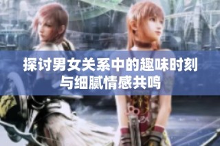 探讨男女关系中的趣味时刻与细腻情感共鸣
