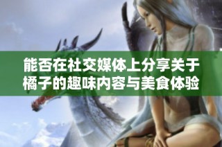 能否在社交媒体上分享关于橘子的趣味内容与美食体验