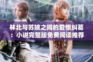 林北与苏婉之间的爱恨纠葛：小说完整版免费阅读推荐