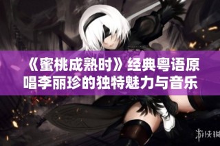 《蜜桃成熟时》经典粤语原唱李丽珍的独特魅力与音乐回忆