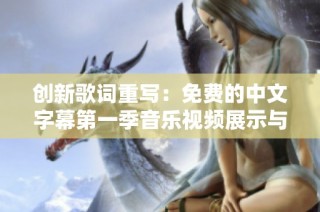 创新歌词重写：免费的中文字幕第一季音乐视频展示与解读
