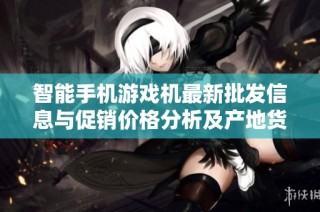 智能手机游戏机最新批发信息与促销价格分析及产地货源揭秘
