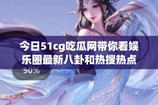 今日51cg吃瓜网带你看娱乐圈最新八卦和热搜热点