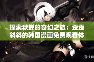 探索秋蝉的奇幻之旅：歪歪斜斜的韩国漫画免费观看体验