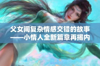 父女间复杂情感交错的故事——小情人全新篇章再揭内幕