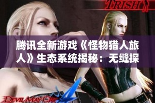 腾讯全新游戏《怪物猎人旅人》生态系统揭秘：无缝探索带来的奇妙体验