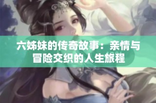 六姊妹的传奇故事：亲情与冒险交织的人生旅程