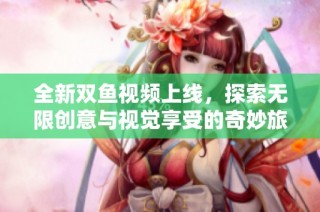 全新双鱼视频上线，探索无限创意与视觉享受的奇妙旅程