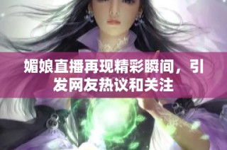 媚娘直播再现精彩瞬间，引发网友热议和关注