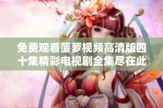免费观看菠萝视频高清版四十集精彩电视剧全集尽在此处