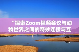 “探索Zoom视频会议与动物世界之间的奇妙连接与互动”